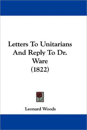 Letters To Unitarians And Reply To Dr. Ware (1822) de Leonard Woods