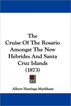 The Cruise Of The Rosario Amongst The New Hebrides And Santa Cruz Islands (1873) de Albert Hastings Markham