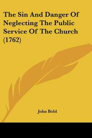 The Sin And Danger Of Neglecting The Public Service Of The Church (1762) de John Bold