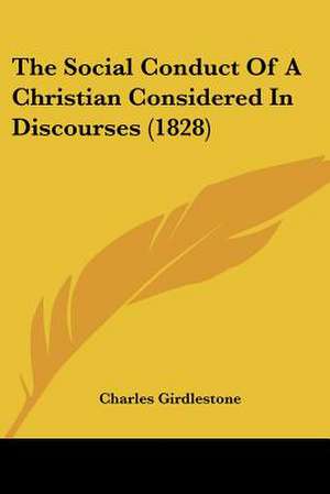 The Social Conduct Of A Christian Considered In Discourses (1828) de Charles Girdlestone