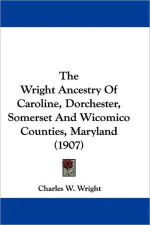 The Wright Ancestry Of Caroline, Dorchester, Somerset And Wicomico Counties, Maryland (1907) de Charles W. Wright