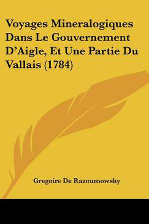 Voyages Mineralogiques Dans Le Gouvernement D'Aigle, Et Une Partie Du Vallais (1784) de Gregoire De Razoumowsky