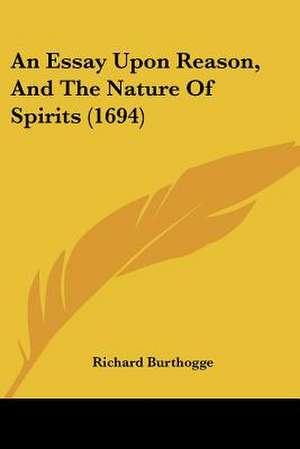 An Essay Upon Reason, And The Nature Of Spirits (1694) de Richard Burthogge