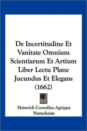 De Incertitudine Et Vanitate Omnium Scientiarum Et Artium Liber Lectu Plane Jucundus Et Elegans (1662) de Heinrich Cornelius Agrippa Nettesheim