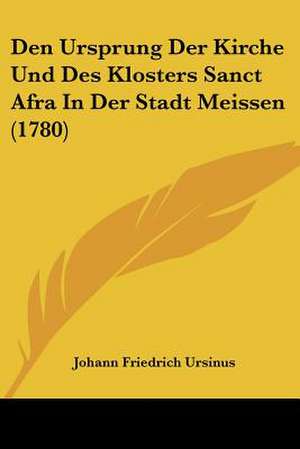 Den Ursprung Der Kirche Und Des Klosters Sanct Afra In Der Stadt Meissen (1780) de Johann Friedrich Ursinus