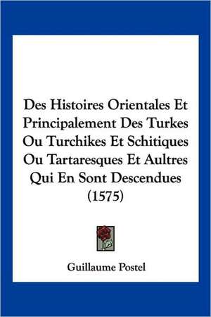 Des Histoires Orientales Et Principalement Des Turkes Ou Turchikes Et Schitiques Ou Tartaresques Et Aultres Qui En Sont Descendues (1575) de Guillaume Postel