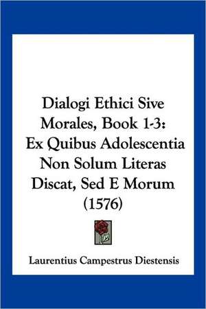 Dialogi Ethici Sive Morales, Book 1-3 de Laurentius Campestrus Diestensis