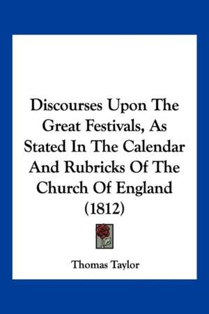 Discourses Upon The Great Festivals, As Stated In The Calendar And Rubricks Of The Church Of England (1812) de Thomas Taylor