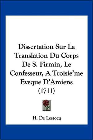 Dissertation Sur La Translation Du Corps De S. Firmin, Le Confesseur, A Troisie'me Eveque D'Amiens (1711) de H. De Lestocq