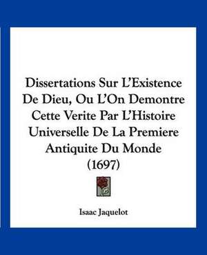 Dissertations Sur L'Existence De Dieu, Ou L'On Demontre Cette Verite Par L'Histoire Universelle De La Premiere Antiquite Du Monde (1697) de Isaac Jaquelot