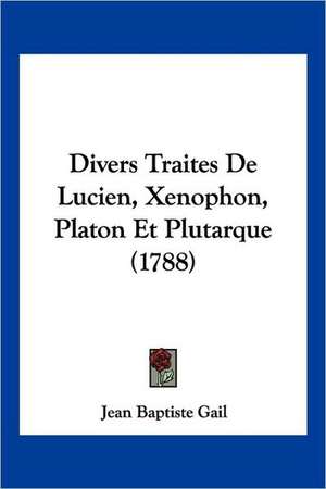 Divers Traites De Lucien, Xenophon, Platon Et Plutarque (1788) de Jean Baptiste Gail