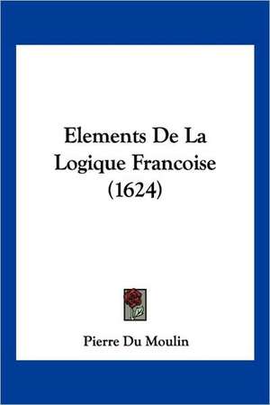 Elements De La Logique Francoise (1624) de Pierre Du Moulin