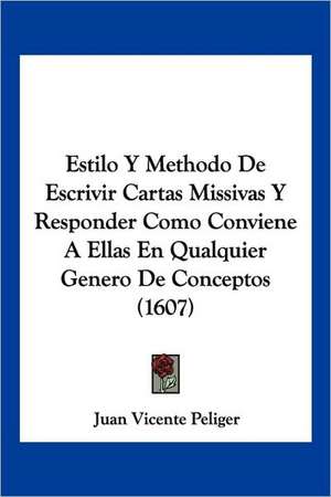 Estilo Y Methodo De Escrivir Cartas Missivas Y Responder Como Conviene A Ellas En Qualquier Genero De Conceptos (1607) de Juan Vicente Peliger