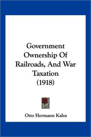 Government Ownership Of Railroads, And War Taxation (1918) de Otto Hermann Kahn