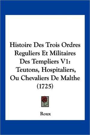 Histoire Des Trois Ordres Reguliers Et Militaires Des Templiers V1 de Roux