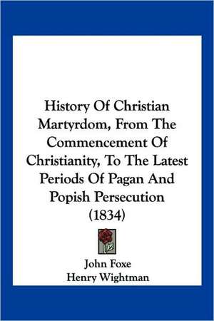 History Of Christian Martyrdom, From The Commencement Of Christianity, To The Latest Periods Of Pagan And Popish Persecution (1834) de John Foxe