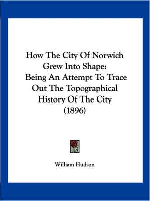 How The City Of Norwich Grew Into Shape de William Hudson