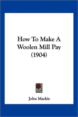 How To Make A Woolen Mill Pay (1904) de John Mackie