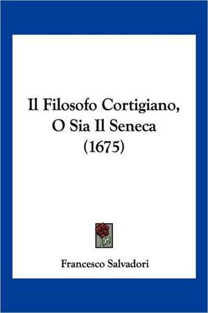 Il Filosofo Cortigiano, O Sia Il Seneca (1675) de Francesco Salvadori