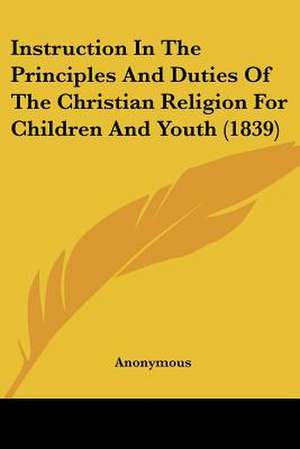 Instruction In The Principles And Duties Of The Christian Religion For Children And Youth (1839) de Anonymous