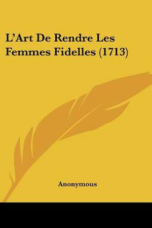 L'Art De Rendre Les Femmes Fidelles (1713) de Anonymous