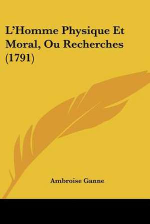 L'Homme Physique Et Moral, Ou Recherches (1791) de Ambroise Ganne