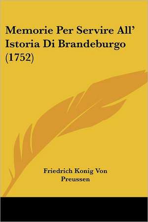 Memorie Per Servire All' Istoria Di Brandeburgo (1752) de Friedrich Konig Von Preussen