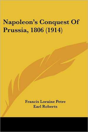 Napoleon's Conquest Of Prussia, 1806 (1914) de Francis Loraine Petre