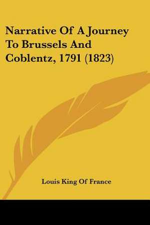 Narrative Of A Journey To Brussels And Coblentz, 1791 (1823) de Louis King Of France