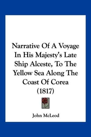 Narrative Of A Voyage In His Majesty's Late Ship Alceste, To The Yellow Sea Along The Coast Of Corea (1817) de John Mcleod