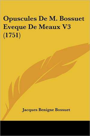 Opuscules De M. Bossuet Eveque De Meaux V3 (1751) de Jacques Benigne Bossuet