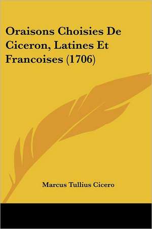 Oraisons Choisies De Ciceron, Latines Et Francoises (1706) de Marcus Tullius Cicero