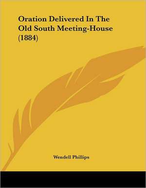 Oration Delivered In The Old South Meeting-House (1884) de Wendell Phillips