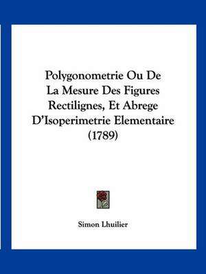 Polygonometrie Ou De La Mesure Des Figures Rectilignes, Et Abrege D'Isoperimetrie Elementaire (1789) de Simon Lhuilier