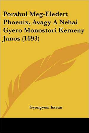 Porabul Meg-Eledett Phoenix, Avagy A Nehai Gyero Monostori Kemeny Janos (1693) de Gyongyosi Istvan