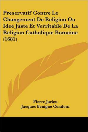 Preservatif Contre Le Changement De Religion Ou Idee Juste Et Verritable De La Religion Catholique Romaine (1681) de Pierre Jurieu