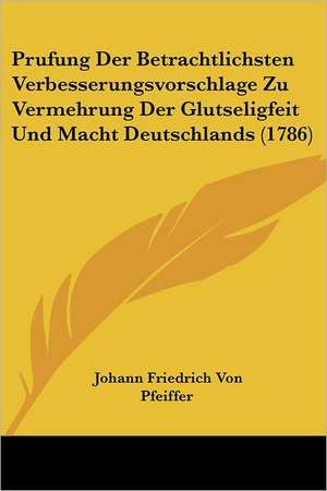 Prufung Der Betrachtlichsten Verbesserungsvorschlage Zu Vermehrung Der Glutseligfeit Und Macht Deutschlands (1786) de Johann Friedrich Von Pfeiffer