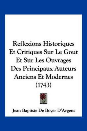 Reflexions Historiques Et Critiques Sur Le Gout Et Sur Les Ouvrages Des Principaux Auteurs Anciens Et Modernes (1743) de Jean Baptiste De Boyer D'Argens