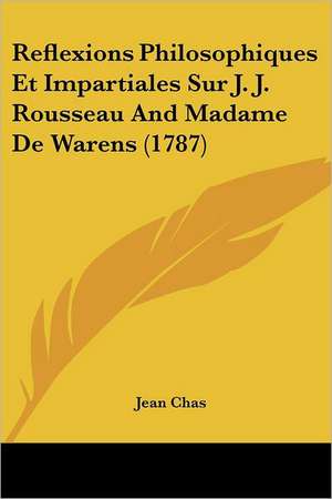 Reflexions Philosophiques Et Impartiales Sur J. J. Rousseau And Madame De Warens (1787) de Jean Chas