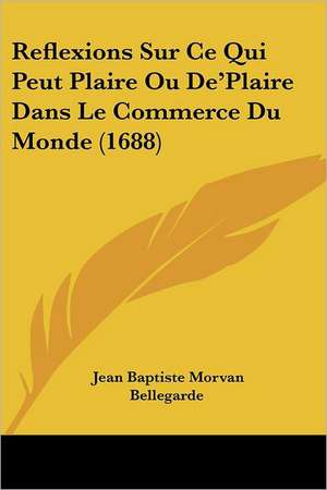 Reflexions Sur Ce Qui Peut Plaire Ou De'Plaire Dans Le Commerce Du Monde (1688) de Jean Baptiste Morvan Bellegarde