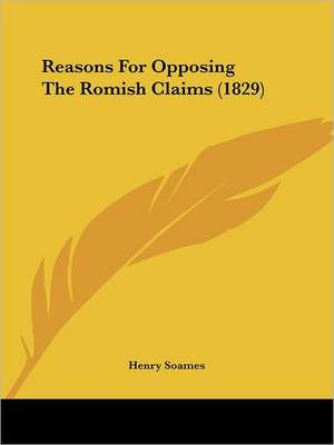 Reasons For Opposing The Romish Claims (1829) de Henry Soames