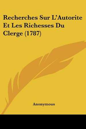 Recherches Sur L'Autorite Et Les Richesses Du Clerge (1787) de Anonymous