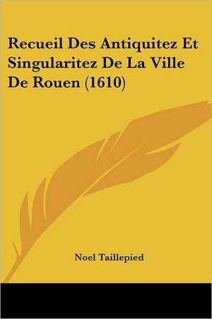 Recueil Des Antiquitez Et Singularitez De La Ville De Rouen (1610) de Noel Taillepied