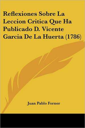 Reflexiones Sobre La Leccion Critica Que Ha Publicado D. Vicente Garcia De La Huerta (1786) de Juan Pablo Forner