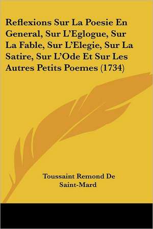 Reflexions Sur La Poesie En General, Sur L'Eglogue, Sur La Fable, Sur L'Elegie, Sur La Satire, Sur L'Ode Et Sur Les Autres Petits Poemes (1734) de Toussaint Remond De Saint-Mard