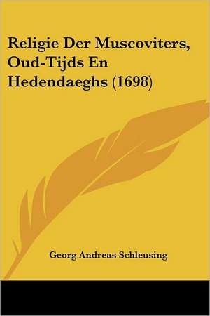 Religie Der Muscoviters, Oud-Tijds En Hedendaeghs (1698) de Georg Andreas Schleusing