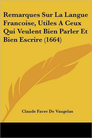 Remarques Sur La Langue Francoise, Utiles A Ceux Qui Veulent Bien Parler Et Bien Escrire (1664) de Claude Favre De Vaugelas