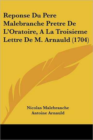 Reponse Du Pere Malebranche Pretre De L'Oratoire, A La Troisieme Lettre De M. Arnauld (1704) de Nicolas Malebranche