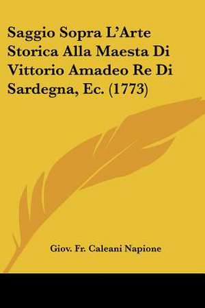 Saggio Sopra L'Arte Storica Alla Maesta Di Vittorio Amadeo Re Di Sardegna, Ec. (1773) de Giov. Fr. Caleani Napione