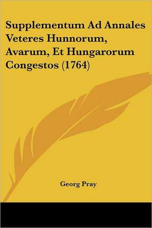 Supplementum Ad Annales Veteres Hunnorum, Avarum, Et Hungarorum Congestos (1764) de Georg Pray